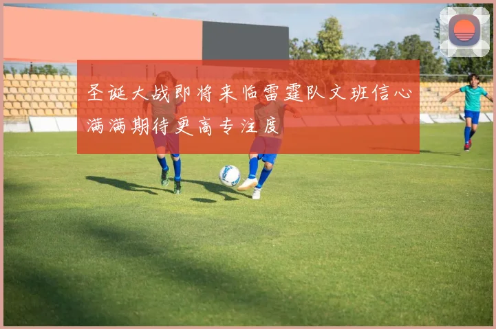 圣诞大战即将来临雷霆队文班信心满满期待更高专注度