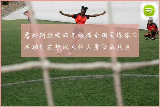 詹姆斯连续四年缺席全明星媒体日活动引发热议大忙人身份成焦点