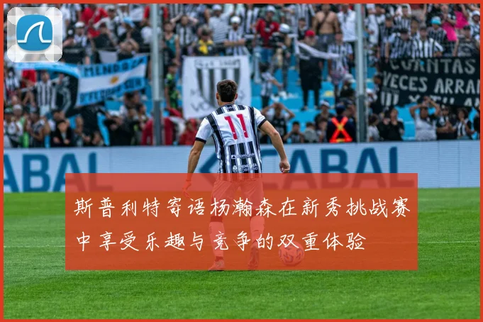 斯普利特寄语杨瀚森在新秀挑战赛中享受乐趣与竞争的双重体验