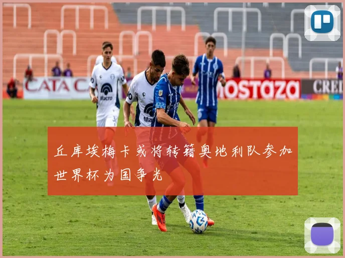 丘库埃梅卡或将转籍奥地利队参加世界杯为国争光